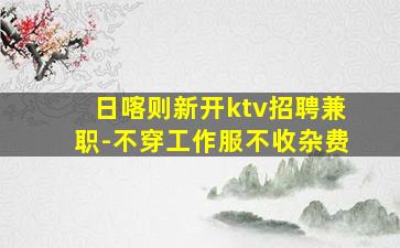 日喀则新开ktv招聘兼职-不穿工作服不收杂费