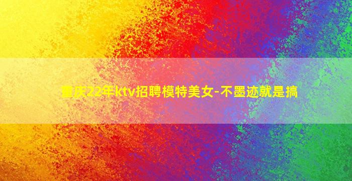 重庆22年ktv招聘模特美女-不墨迹就是搞